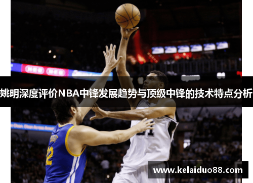 姚明深度评价NBA中锋发展趋势与顶级中锋的技术特点分析